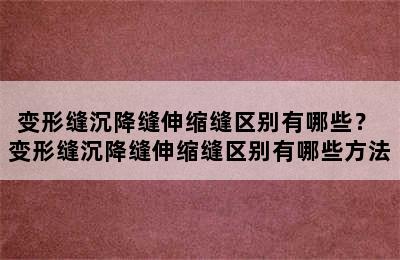 变形缝沉降缝伸缩缝区别有哪些？ 变形缝沉降缝伸缩缝区别有哪些方法